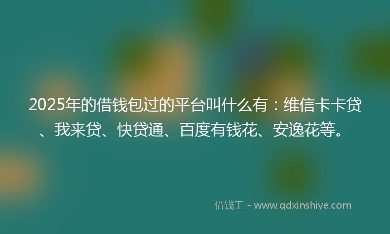 2025年的借钱包过的平台叫什么有：维信卡卡贷、我来贷、快贷通、百度有钱花、安逸花等。