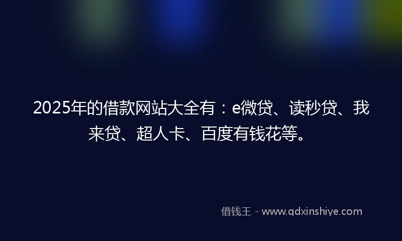 2025年的借款网站大全有：e微贷、读秒贷、我来贷、超人卡、百度有钱花等。