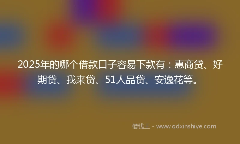 2025年的哪个借款口子容易下款有：惠商贷、好期贷、我来贷、51人品贷、安逸花等。