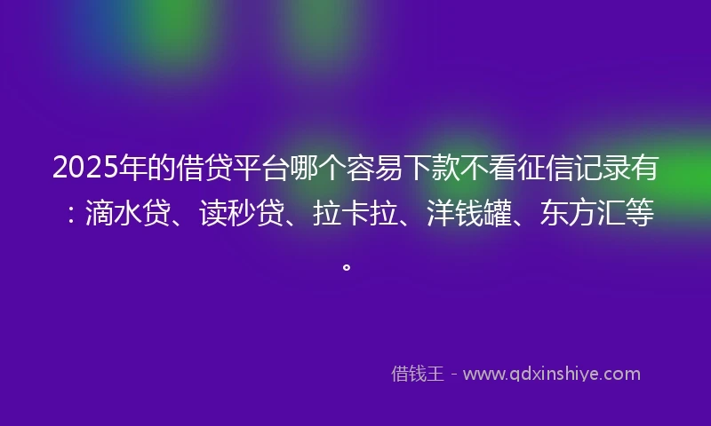2025年的借贷平台哪个容易下款不看征信记录有：滴水贷、读秒贷、拉卡拉、洋钱罐、东方汇等。