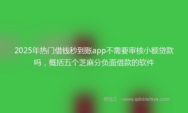 2025年热门借钱秒到账app不需要审核小额贷款吗，概括五个芝麻分负面借款的软件