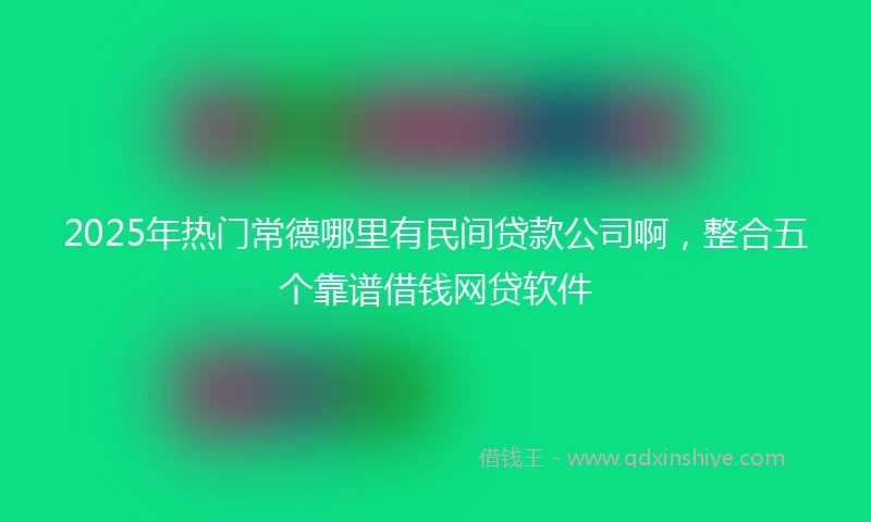 2025年热门常德哪里有民间贷款公司啊，整合五个靠谱借钱网贷软件