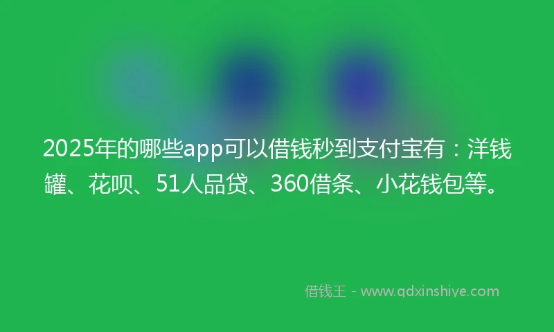 2025年的哪些app可以借钱秒到支付宝有：洋钱罐、花呗、51人品贷、360借条、小花钱包等。