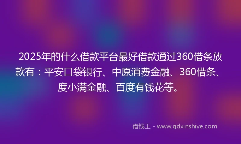 2025年的什么借款平台最好借款通过360借条放款有：平安口袋银行、中原消费金融、360借条、度小满金融、百度有钱花等。