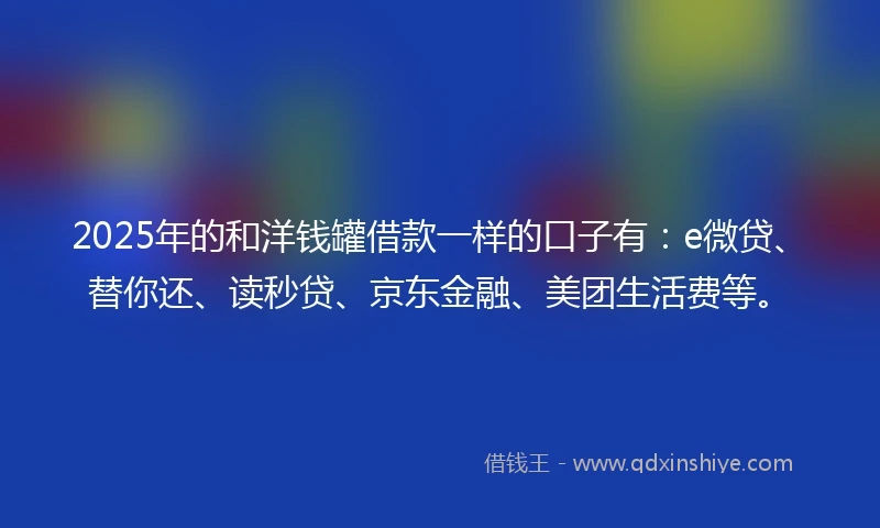2025年的和洋钱罐借款一样的口子有：e微贷、替你还、读秒贷、京东金融、美团生活费等。