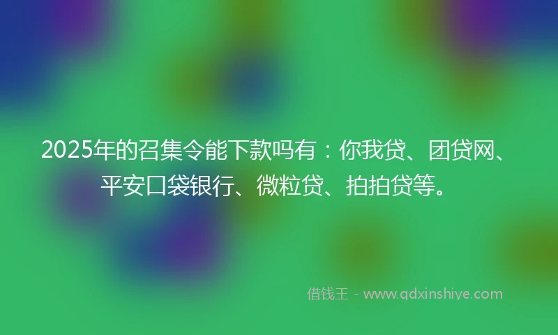 2025年的召集令能下款吗有：你我贷、团贷网、平安口袋银行、微粒贷、拍拍贷等。