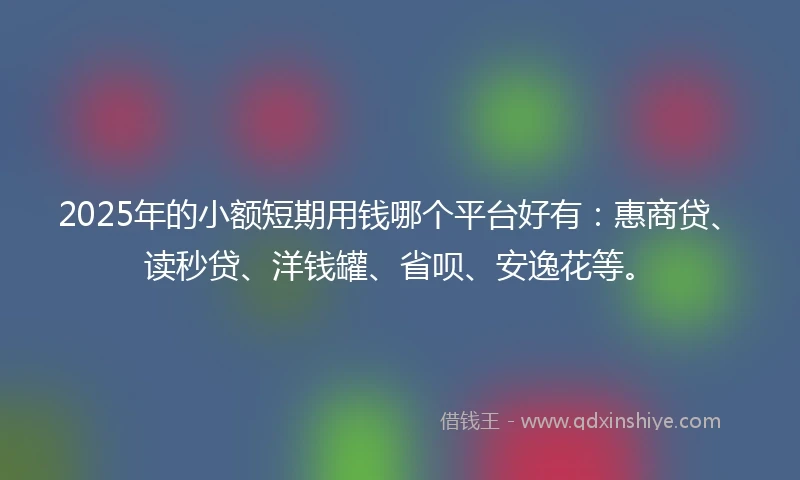 2025年的小额短期用钱哪个平台好有：惠商贷、读秒贷、洋钱罐、省呗、安逸花等。