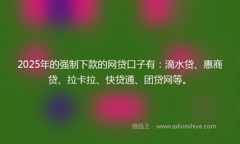 2025年的强制下款的网贷口子有：滴水贷、惠商贷、拉卡拉、快贷通、团贷网等。