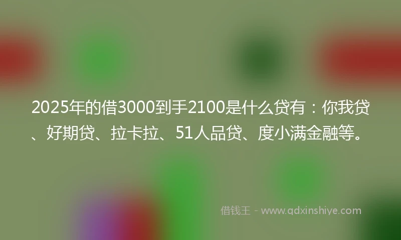 2025年的借3000到手2100是什么贷有：你我贷、好期贷、拉卡拉、51人品贷、度小满金融等。