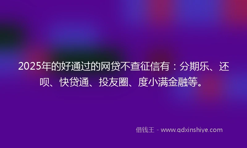 2025年的好通过的网贷不查征信有：分期乐、还呗、快贷通、投友圈、度小满金融等。