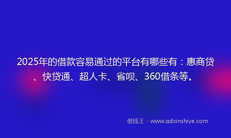 2025年的借款容易通过的平台有哪些有：惠商贷、快贷通、超人卡、省呗、360借条等。