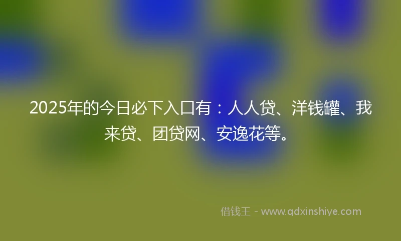 2025年的今日必下入口有：人人贷、洋钱罐、我来贷、团贷网、安逸花等。
