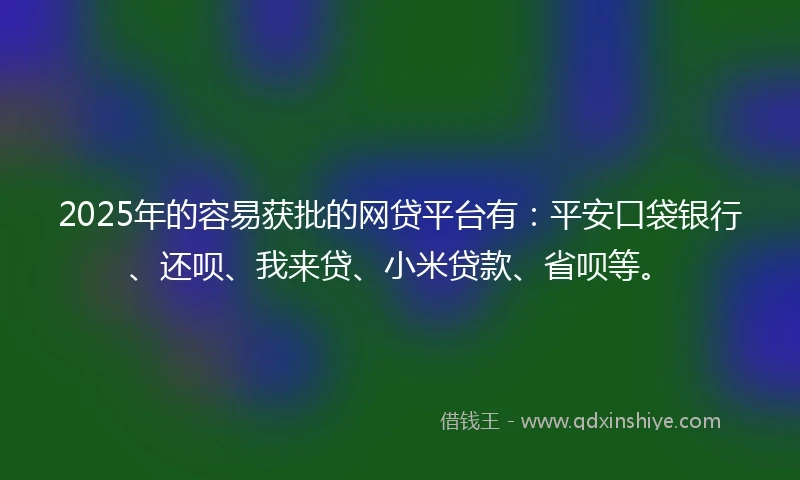 2025年的容易获批的网贷平台有：平安口袋银行、还呗、我来贷、小米贷款、省呗等。