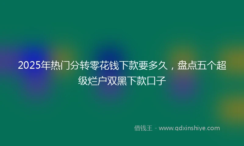 2025年热门分转零花钱下款要多久,盘点五个超级烂户双黑下款口子