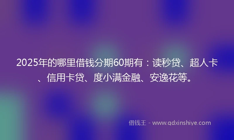 2025年的哪里借钱分期60期有：读秒贷、超人卡、信用卡贷、度小满金融、安逸花等。