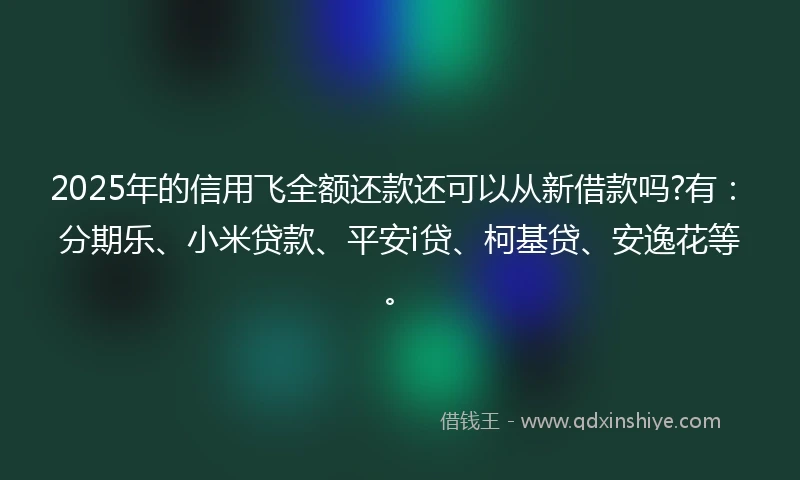 2025年的信用飞全额还款还可以从新借款吗?有：分期乐、小米贷款、平安i贷、柯基贷、安逸花等。