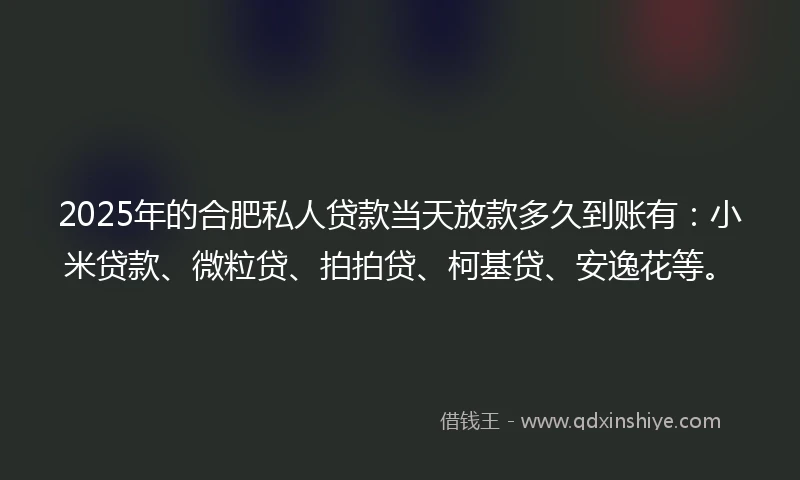 2025年的合肥私人贷款当天放款多久到账有：小米贷款、微粒贷、拍拍贷、柯基贷、安逸花等。