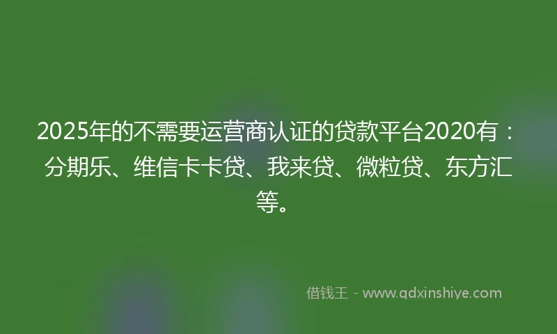 2025年的不需要运营商认证的贷款平台2020有：分期乐、维信卡卡贷、我来贷、微粒贷、东方汇等。