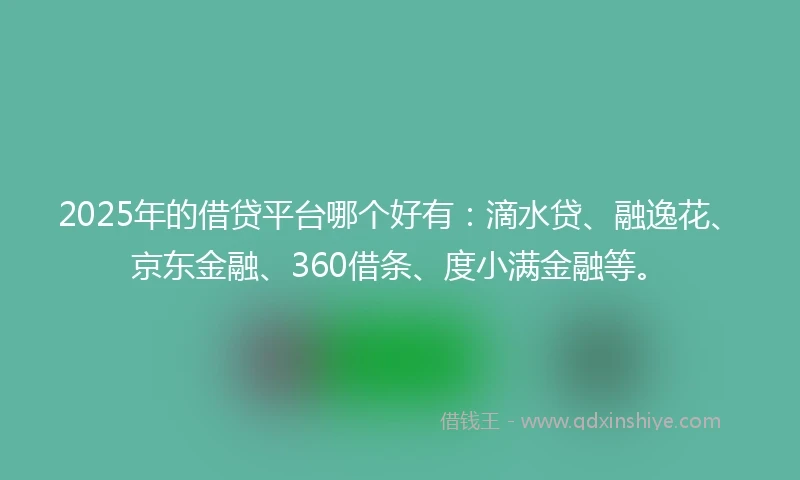 2025年的借贷平台哪个好有：滴水贷、融逸花、京东金融、360借条、度小满金融等。