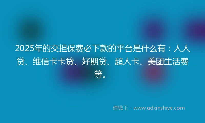 2025年的交担保费必下款的平台是什么有：人人贷、维信卡卡贷、好期贷、超人卡、美团生活费等。