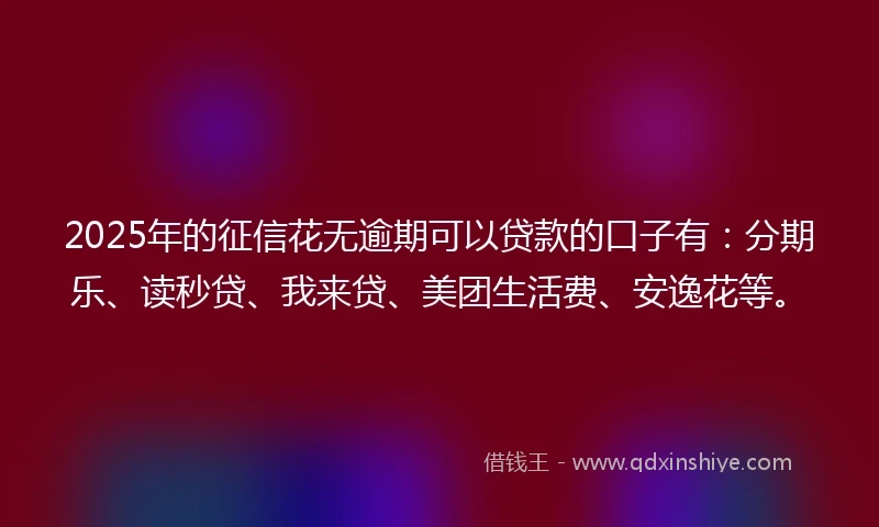 2025年的征信花无逾期可以贷款的口子有：分期乐、读秒贷、我来贷、美团生活费、安逸花等。