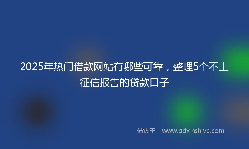 2025年热门借款网站有哪些可靠，整理5个不上征信报告的贷款口子