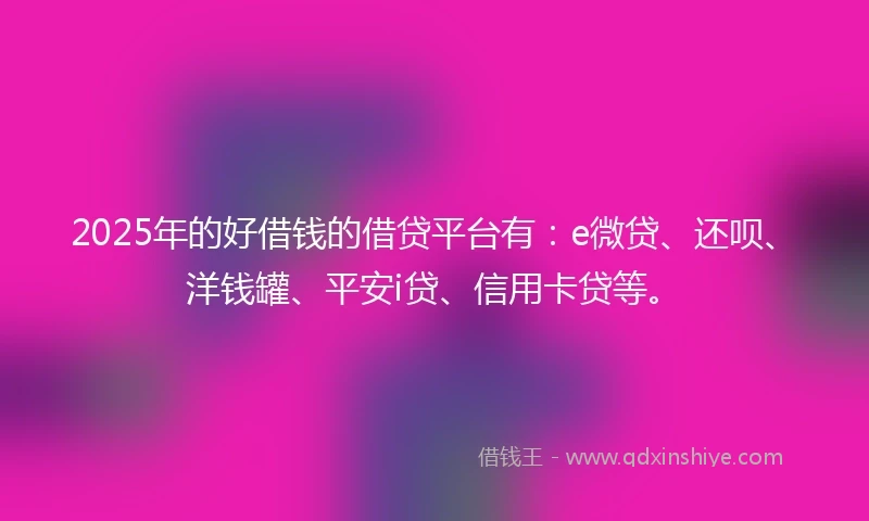 2025年的好借钱的借贷平台有：e微贷、还呗、洋钱罐、平安i贷、信用卡贷等。