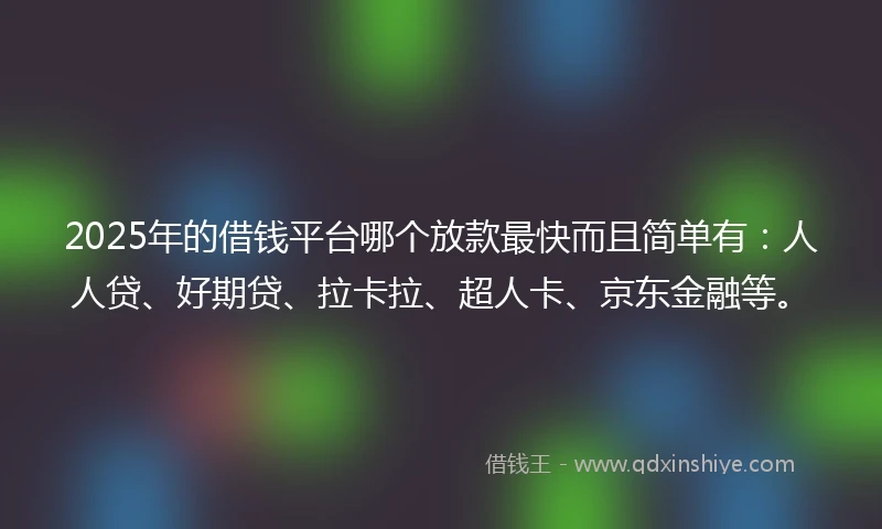 2025年的借钱平台哪个放款最快而且简单有：人人贷、好期贷、拉卡拉、超人卡、京东金融等。