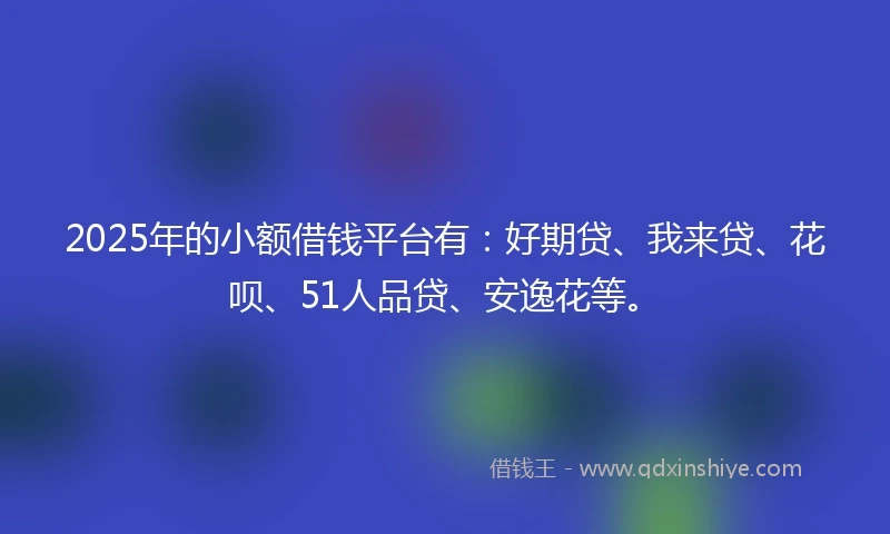 2025年的小额借钱平台有：好期贷、我来贷、花呗、51人品贷、安逸花等。