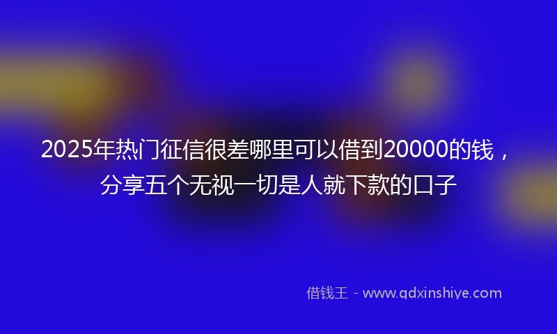 2025年热门征信很差哪里可以借到20000的钱，分享五个无视一切是人就下款的口子
