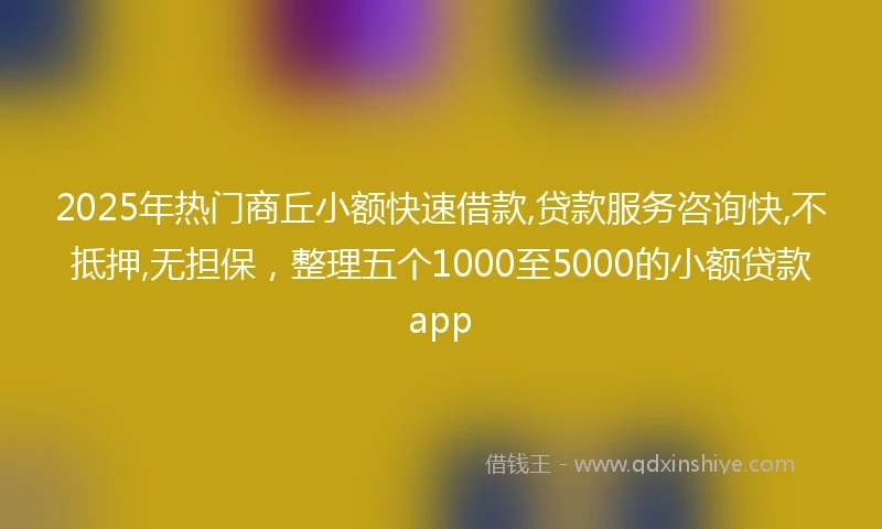 2025年热门商丘小额快速借款,贷款服务咨询快,不抵押,无担保，整理五个1000至5000的小额贷款app