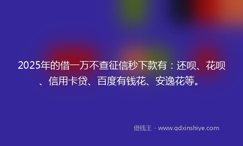 2025年的借一万不查征信秒下款有：还呗、花呗、信用卡贷、百度有钱花、安逸花等。
