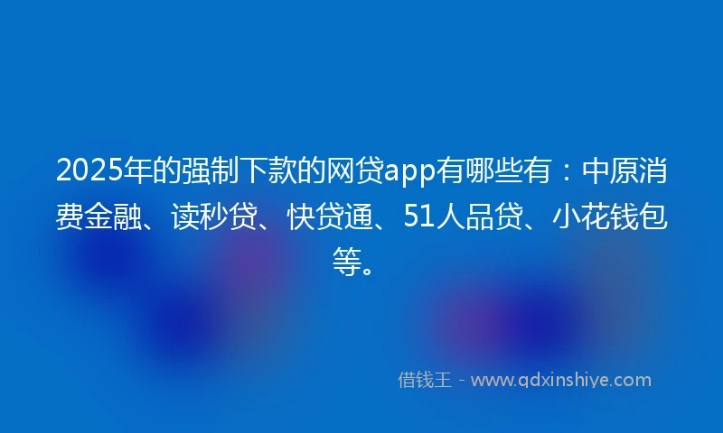 2025年的强制下款的网贷app有哪些有：中原消费金融、读秒贷、快贷通、51人品贷、小花钱包等。