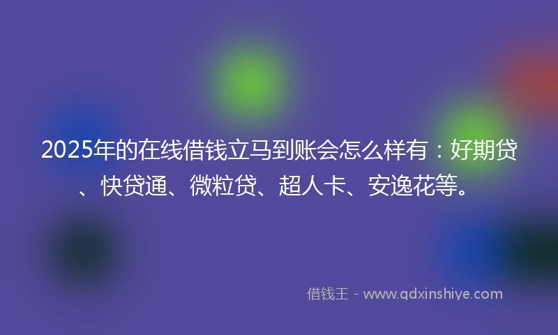 2025年的在线借钱立马到账会怎么样有：好期贷、快贷通、微粒贷、超人卡、安逸花等。