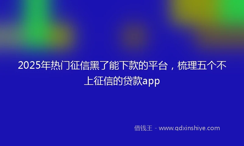2025年热门征信黑了能下款的平台，梳理五个不上征信的贷款app