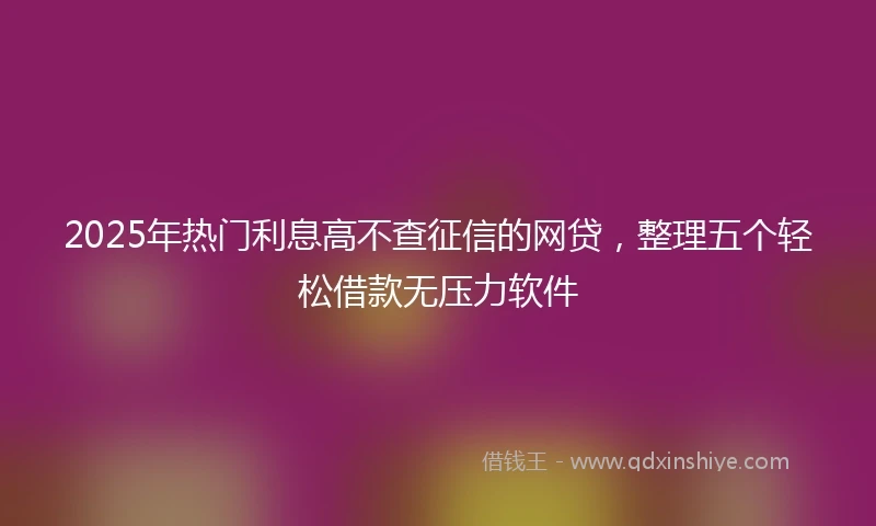 2025年热门利息高不查征信的网贷，整理五个轻松借款无压力软件