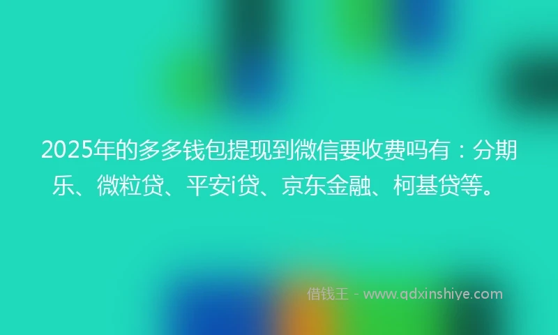 2025年的多多钱包提现到微信要收费吗有：分期乐、微粒贷、平安i贷、京东金融、柯基贷等。