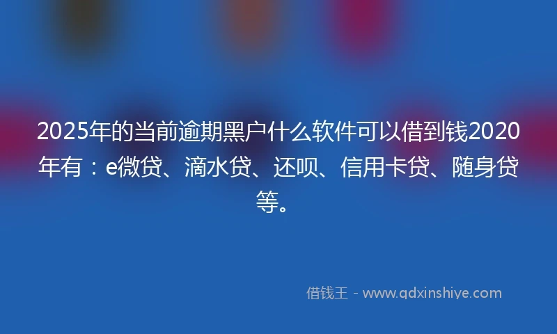 2025年的当前逾期黑户什么软件可以借到钱2020年有：e微贷、滴水贷、还呗、信用卡贷、随身贷等。
