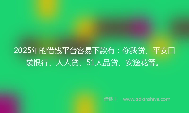 2025年的借钱平台容易下款有：你我贷、平安口袋银行、人人贷、51人品贷、安逸花等。