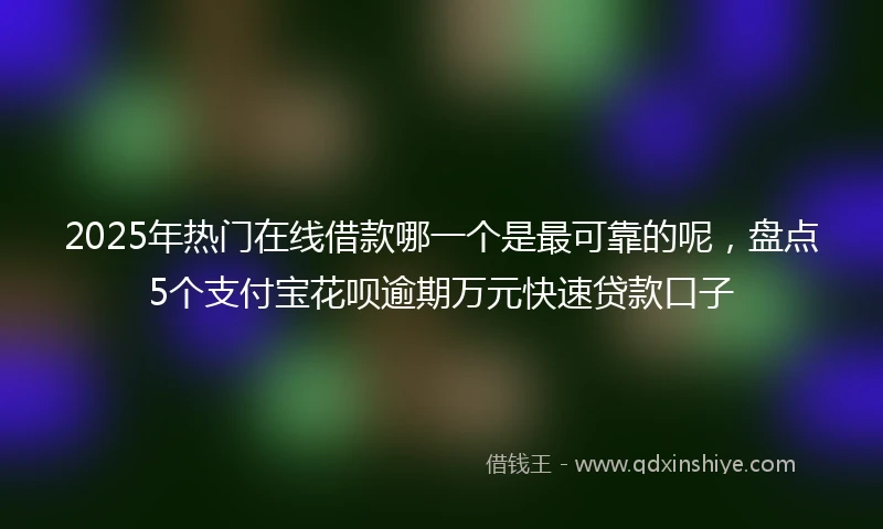 2025年热门在线借款哪一个是最可靠的呢，盘点5个支付宝花呗逾期万元快速贷款口子
