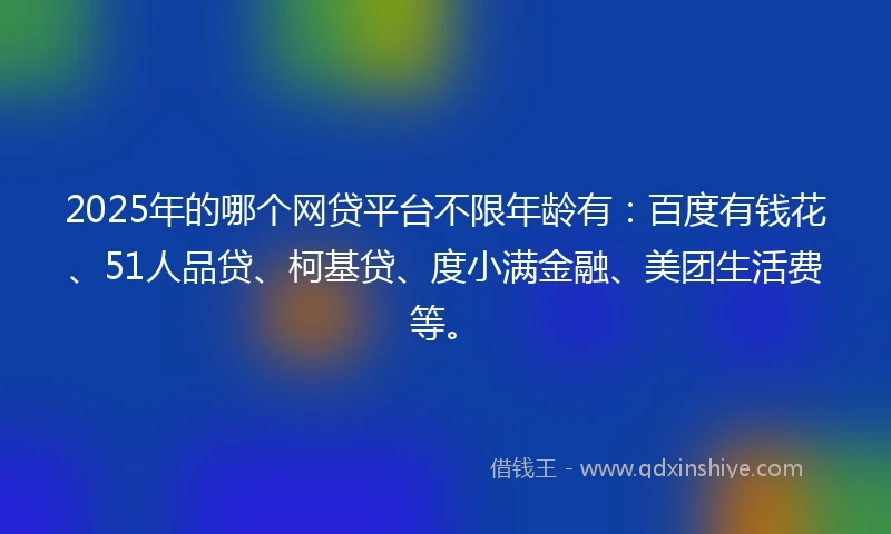 2025年的哪个网贷平台不限年龄有：百度有钱花、51人品贷、柯基贷、度小满金融、美团生活费等。