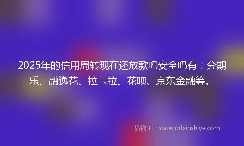 2025年的信用周转现在还放款吗安全吗有：分期乐、融逸花、拉卡拉、花呗、京东金融等。