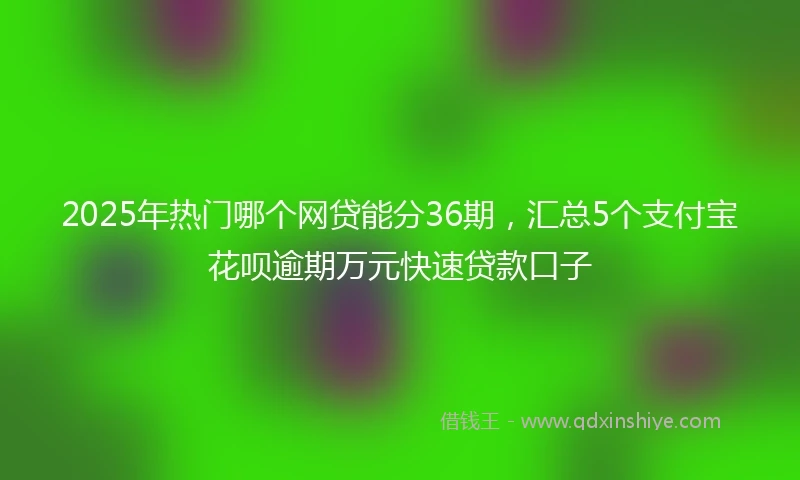 2025年热门哪个网贷能分36期，汇总5个支付宝花呗逾期万元快速贷款口子