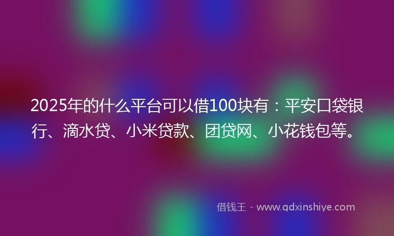 2025年的什么平台可以借100块有：平安口袋银行、滴水贷、小米贷款、团贷网、小花钱包等。