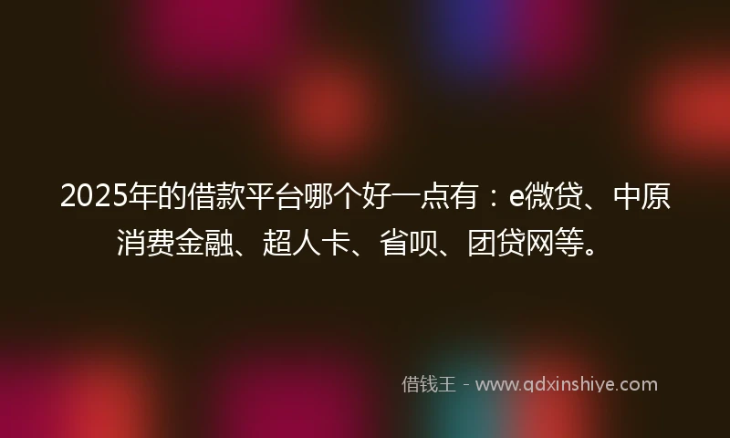 2025年的借款平台哪个好一点有：e微贷、中原消费金融、超人卡、省呗、团贷网等。