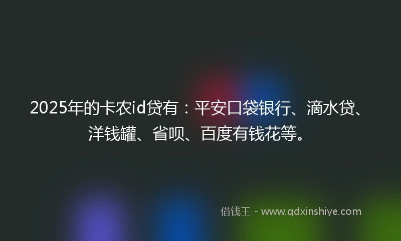 2025年的卡农id贷有：平安口袋银行、滴水贷、洋钱罐、省呗、百度有钱花等。