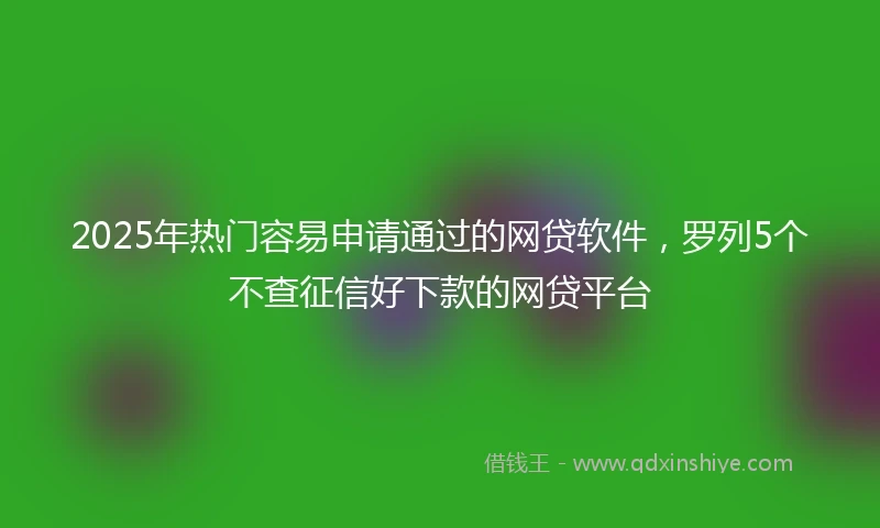 2025年热门容易申请通过的网贷软件，罗列5个不查征信好下款的网贷平台