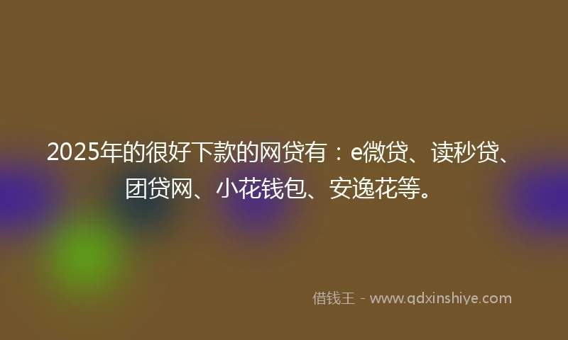 2025年的很好下款的网贷有：e微贷、读秒贷、团贷网、小花钱包、安逸花等。