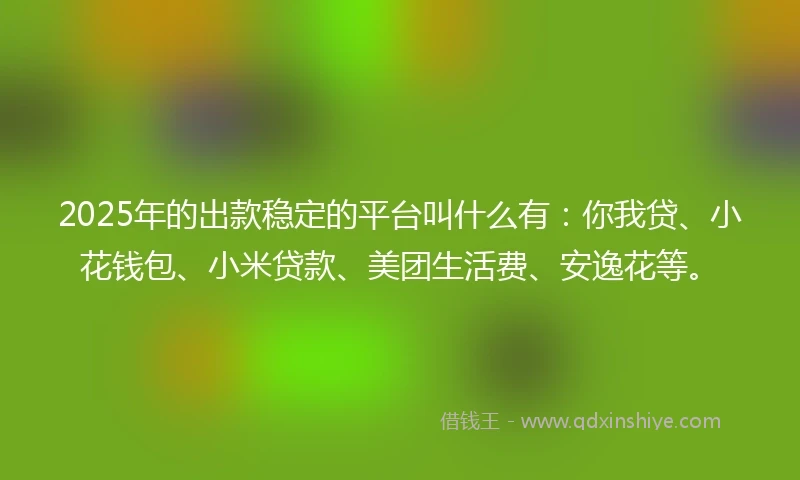 2025年的出款稳定的平台叫什么有：你我贷、小花钱包、小米贷款、美团生活费、安逸花等。