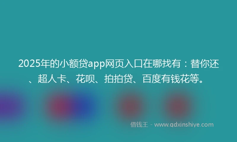 2025年的小额贷app网页入口在哪找有：替你还、超人卡、花呗、拍拍贷、百度有钱花等。